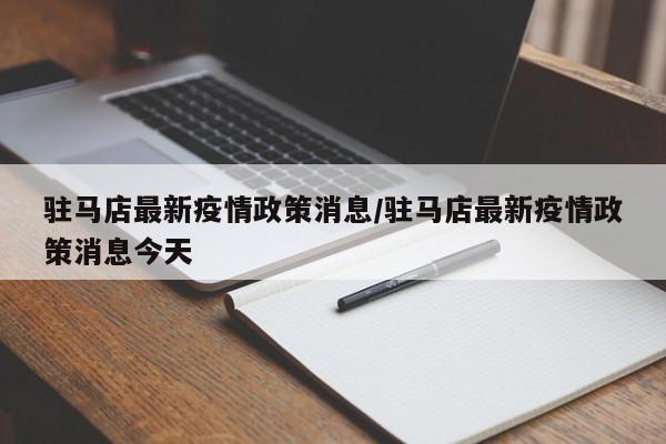 驻马店最新疫情政策消息/驻马店最新疫情政策消息今天