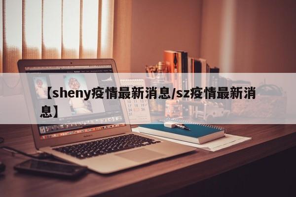 【sheny疫情最新消息/sz疫情最新消息】