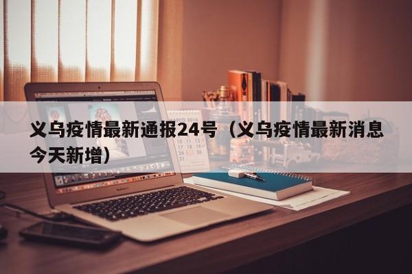 义乌疫情最新通报24号（义乌疫情最新消息今天新增）