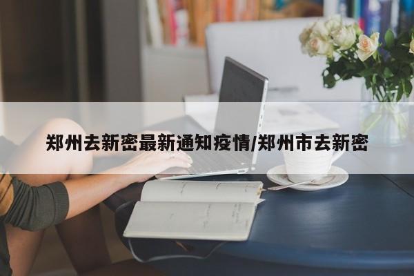 郑州去新密最新通知疫情/郑州市去新密