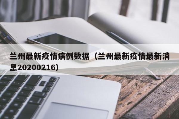兰州最新疫情病例数据（兰州最新疫情最新消息20200216）
