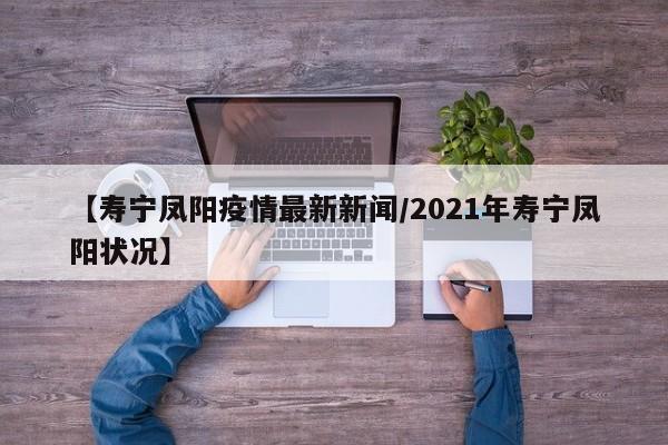 【寿宁凤阳疫情最新新闻/2021年寿宁凤阳状况】
