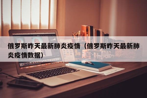 俄罗斯昨天最新肺炎疫情（俄罗斯昨天最新肺炎疫情数据）