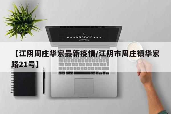 【江阴周庄华宏最新疫情/江阴市周庄镇华宏路21号】