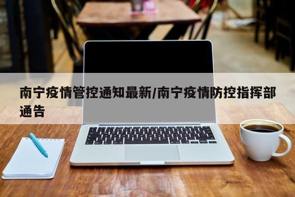 南宁疫情管控通知最新/南宁疫情防控指挥部通告