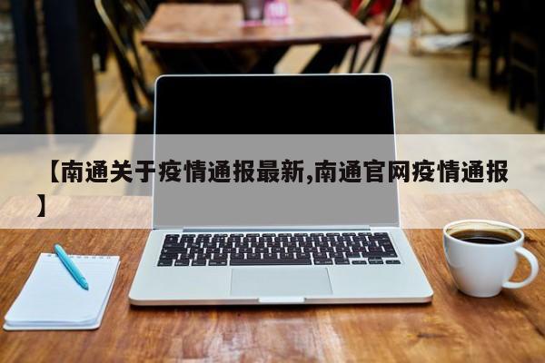 【南通关于疫情通报最新,南通官网疫情通报】