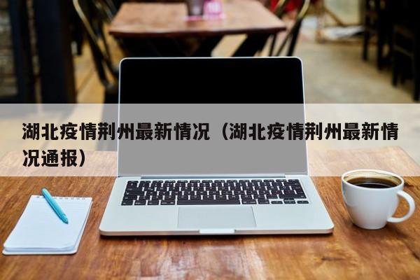 湖北疫情荆州最新情况（湖北疫情荆州最新情况通报）