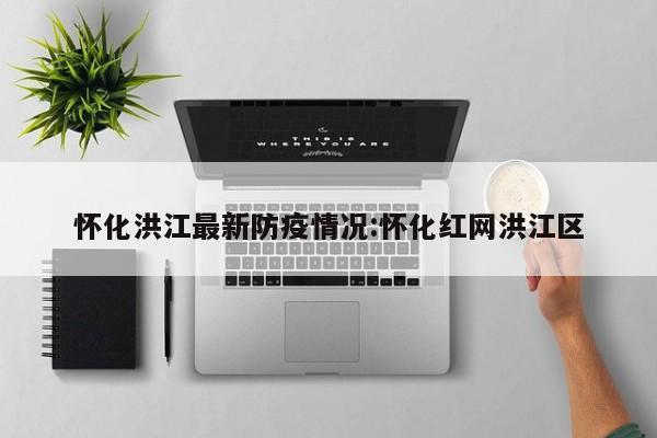 怀化洪江最新防疫情况:怀化红网洪江区