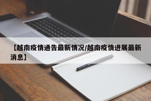 【越南疫情通告最新情况/越南疫情进展最新消息】