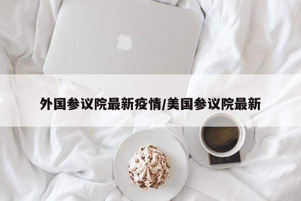 外国参议院最新疫情/美国参议院最新