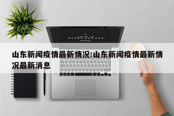 山东新闻疫情最新情况:山东新闻疫情最新情况最新消息