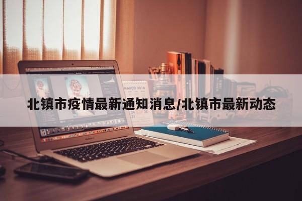 北镇市疫情最新通知消息/北镇市最新动态