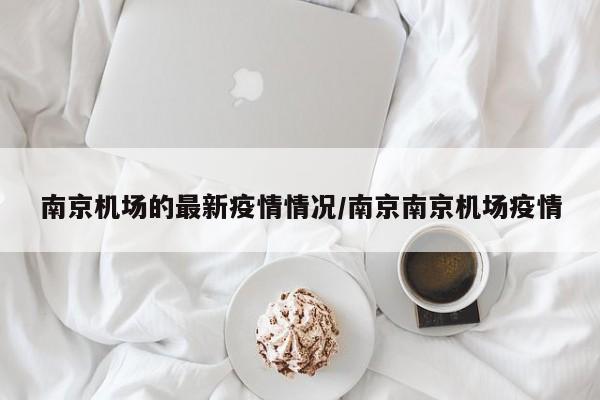 南京机场的最新疫情情况/南京南京机场疫情