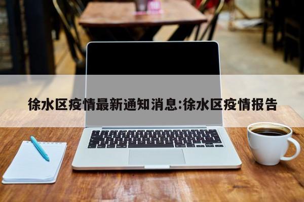 徐水区疫情最新通知消息:徐水区疫情报告