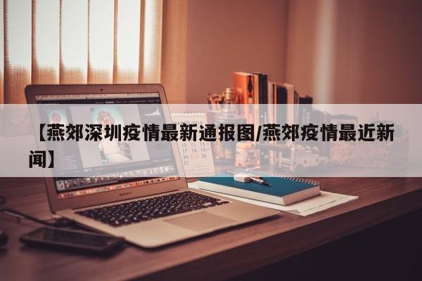 【燕郊深圳疫情最新通报图/燕郊疫情最近新闻】