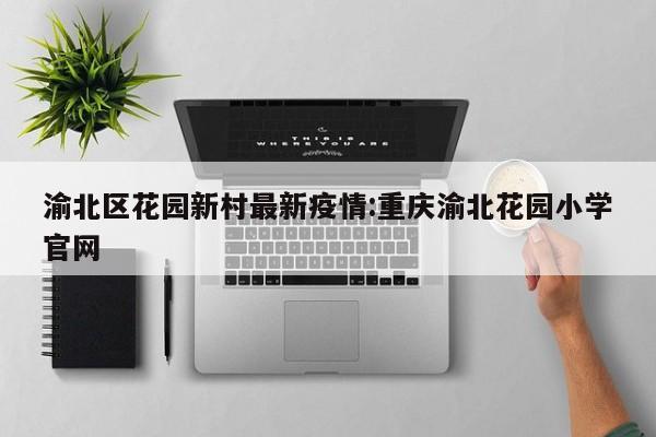 渝北区花园新村最新疫情:重庆渝北花园小学官网