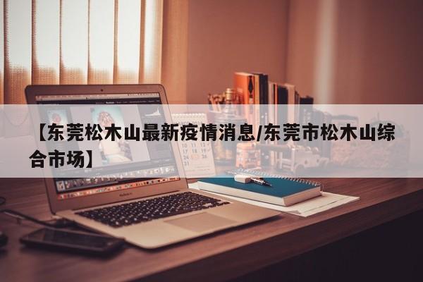 【东莞松木山最新疫情消息/东莞市松木山综合市场】