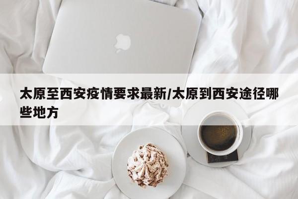 太原至西安疫情要求最新/太原到西安途径哪些地方