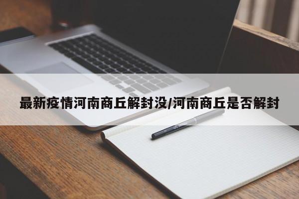 最新疫情河南商丘解封没/河南商丘是否解封
