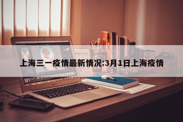 上海三一疫情最新情况:3月1日上海疫情