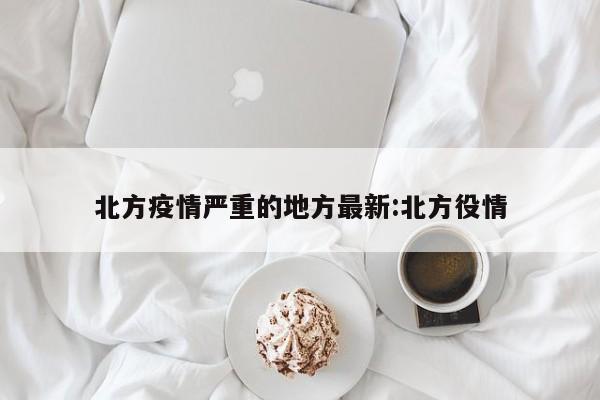 北方疫情严重的地方最新:北方役情