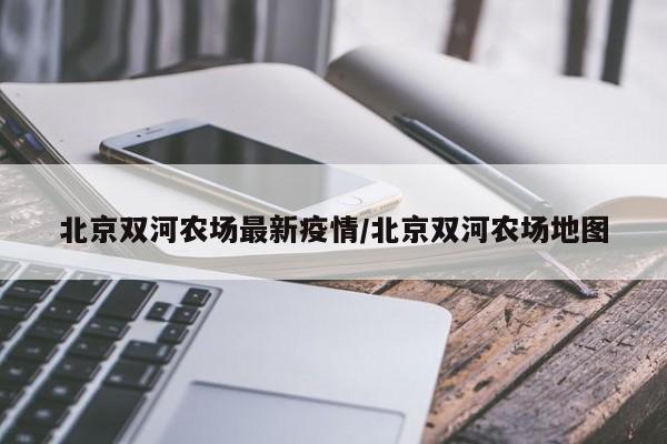 北京双河农场最新疫情/北京双河农场地图