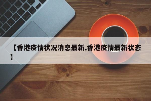 【香港疫情状况消息最新,香港疫情最新状态】