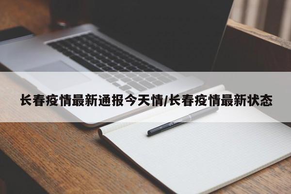 长春疫情最新通报今天情/长春疫情最新状态