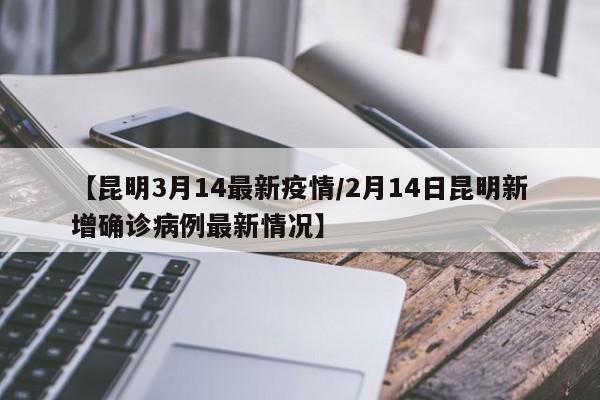 【昆明3月14最新疫情/2月14日昆明新增确诊病例最新情况】