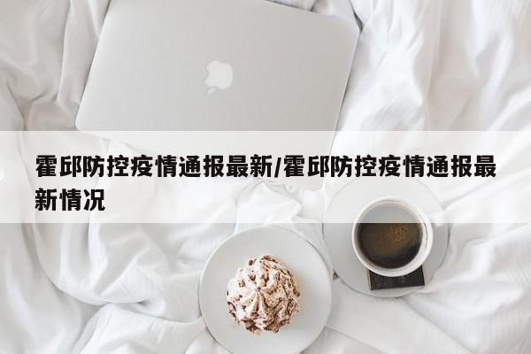 霍邱防控疫情通报最新/霍邱防控疫情通报最新情况