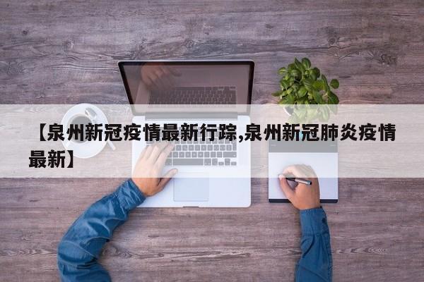【泉州新冠疫情最新行踪,泉州新冠肺炎疫情最新】