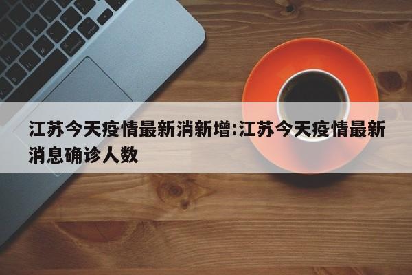 江苏今天疫情最新消新增:江苏今天疫情最新消息确诊人数