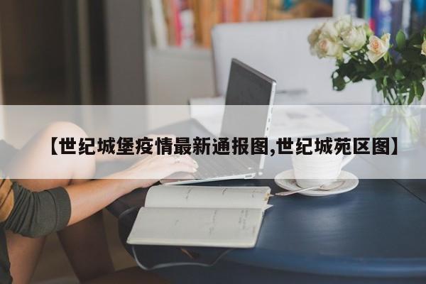【世纪城堡疫情最新通报图,世纪城苑区图】