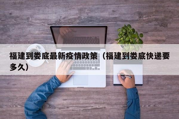 福建到娄底最新疫情政策（福建到娄底快递要多久）