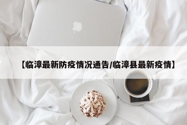 【临漳最新防疫情况通告/临漳县最新疫情】