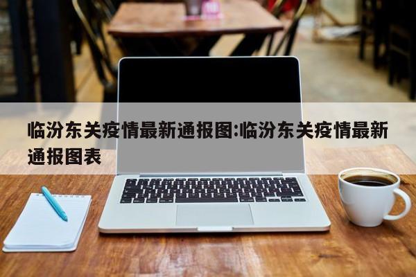临汾东关疫情最新通报图:临汾东关疫情最新通报图表