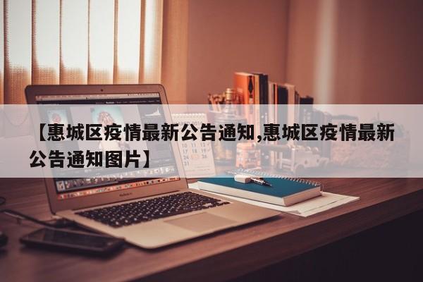 【惠城区疫情最新公告通知,惠城区疫情最新公告通知图片】