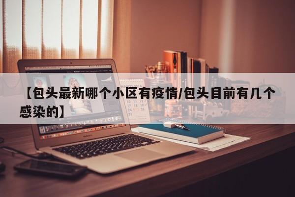 【包头最新哪个小区有疫情/包头目前有几个感染的】