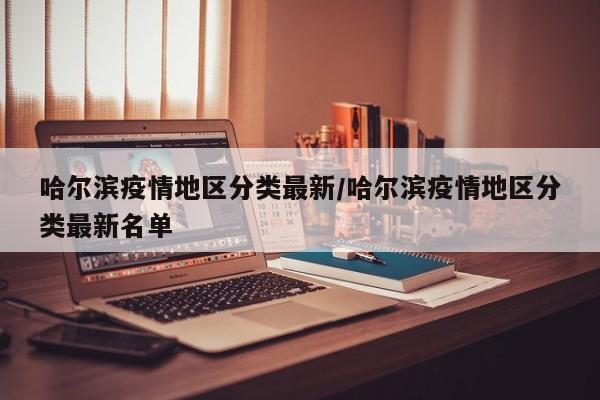 哈尔滨疫情地区分类最新/哈尔滨疫情地区分类最新名单
