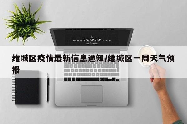 维城区疫情最新信息通知/维城区一周天气预报