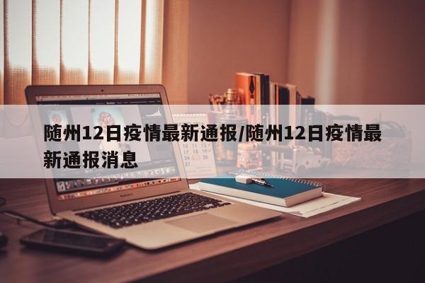 随州12日疫情最新通报/随州12日疫情最新通报消息