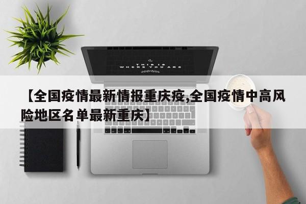 【全国疫情最新情报重庆疫,全国疫情中高风险地区名单最新重庆】