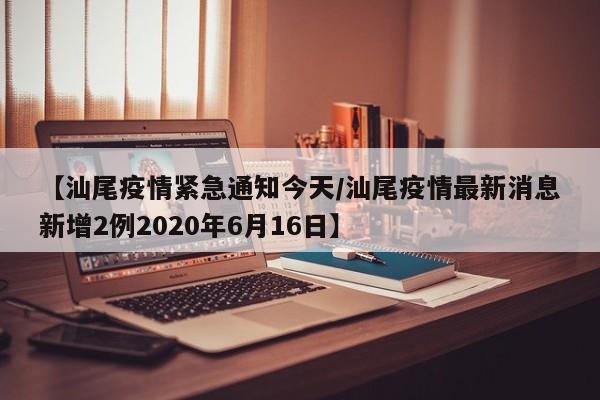 【汕尾疫情紧急通知今天/汕尾疫情最新消息新增2例2020年6月16日】