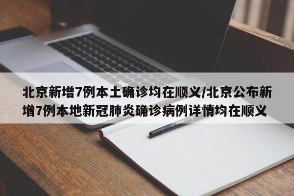 北京新增7例本土确诊均在顺义/北京公布新增7例本地新冠肺炎确诊病例详情均在顺义