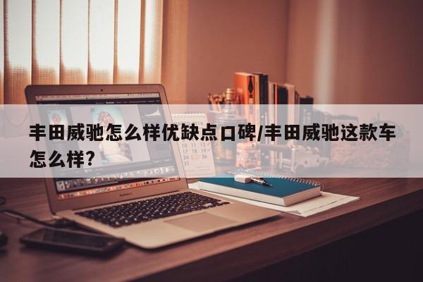 丰田威驰怎么样优缺点口碑/丰田威驰这款车怎么样?