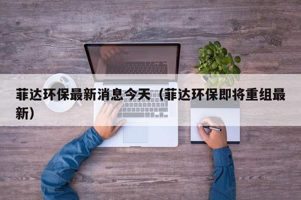 菲达环保最新消息今天（菲达环保即将重组最新）