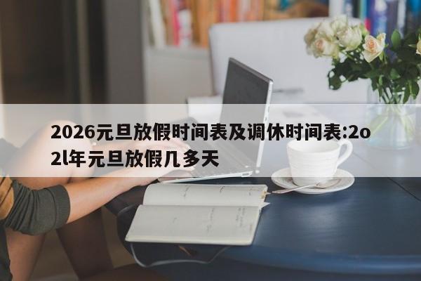 2026元旦放假时间表及调休时间表:2o2l年元旦放假几多天
