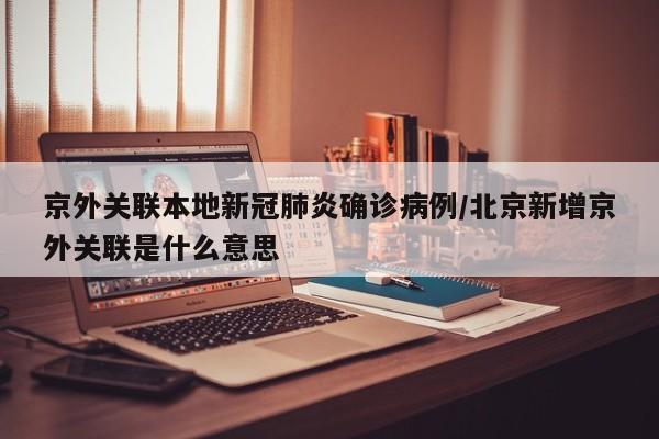 京外关联本地新冠肺炎确诊病例/北京新增京外关联是什么意思
