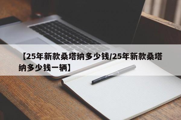 【25年新款桑塔纳多少钱/25年新款桑塔纳多少钱一辆】