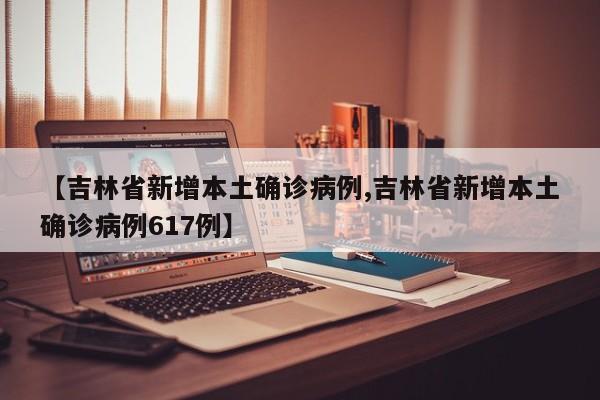 【吉林省新增本土确诊病例,吉林省新增本土确诊病例617例】